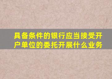 具备条件的银行应当接受开户单位的委托开展什么业务