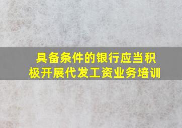 具备条件的银行应当积极开展代发工资业务培训