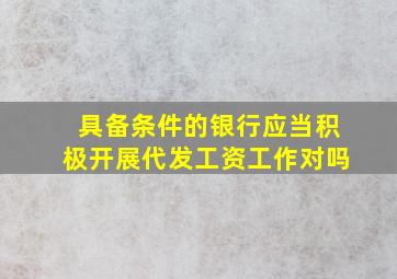 具备条件的银行应当积极开展代发工资工作对吗