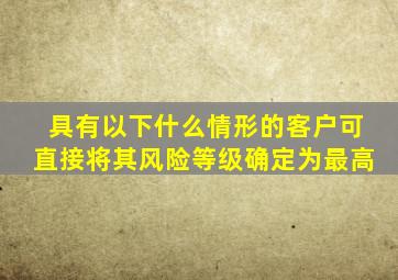 具有以下什么情形的客户可直接将其风险等级确定为最高