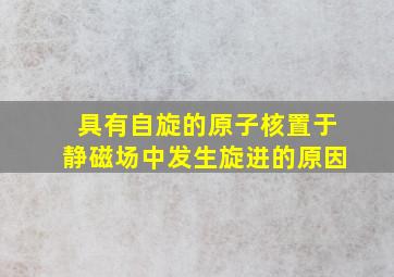 具有自旋的原子核置于静磁场中发生旋进的原因