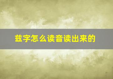 兹字怎么读音读出来的