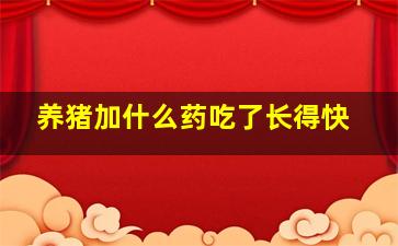 养猪加什么药吃了长得快