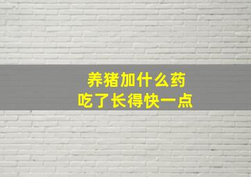 养猪加什么药吃了长得快一点