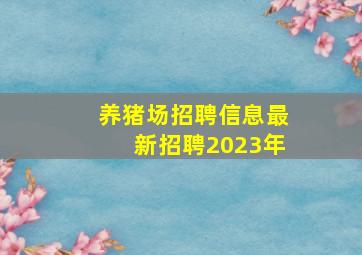 养猪场招聘信息最新招聘2023年