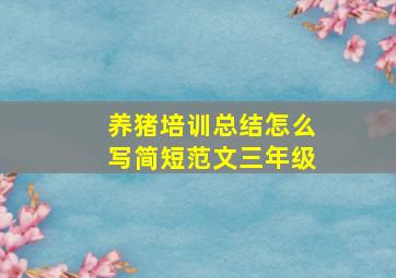 养猪培训总结怎么写简短范文三年级