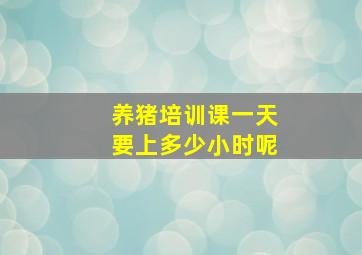 养猪培训课一天要上多少小时呢