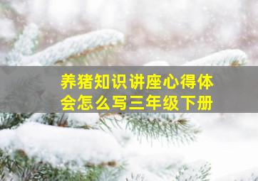 养猪知识讲座心得体会怎么写三年级下册