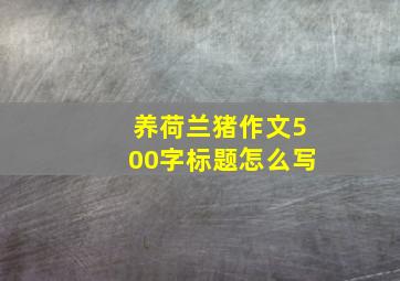 养荷兰猪作文500字标题怎么写