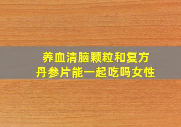 养血清脑颗粒和复方丹参片能一起吃吗女性