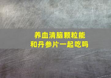 养血清脑颗粒能和丹参片一起吃吗