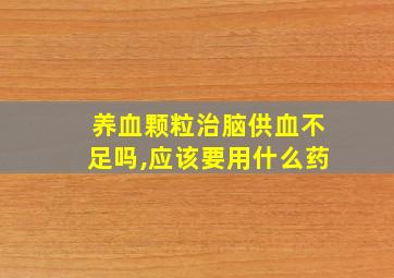 养血颗粒治脑供血不足吗,应该要用什么药