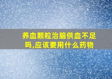 养血颗粒治脑供血不足吗,应该要用什么药物