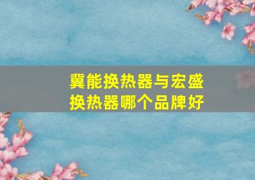 冀能换热器与宏盛换热器哪个品牌好