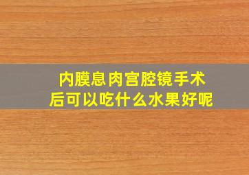 内膜息肉宫腔镜手术后可以吃什么水果好呢