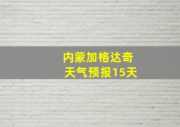 内蒙加格达奇天气预报15天