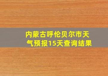 内蒙古呼伦贝尔市天气预报15天查询结果