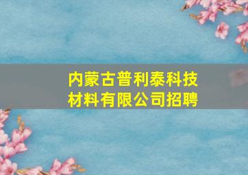 内蒙古普利泰科技材料有限公司招聘