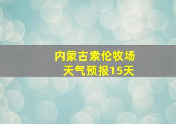 内蒙古索伦牧场天气预报15天