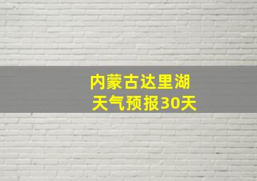 内蒙古达里湖天气预报30天