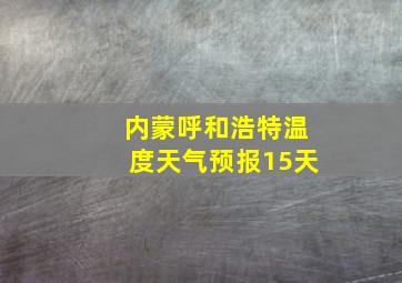 内蒙呼和浩特温度天气预报15天