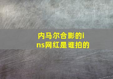 内马尔合影的ins网红是谁拍的