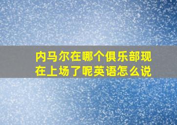 内马尔在哪个俱乐部现在上场了呢英语怎么说