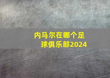 内马尔在哪个足球俱乐部2024