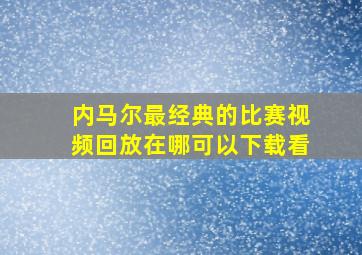 内马尔最经典的比赛视频回放在哪可以下载看