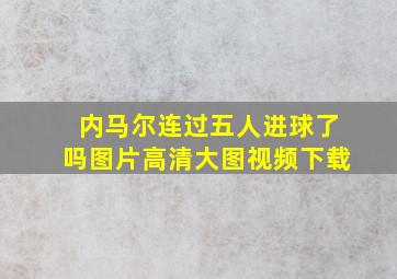 内马尔连过五人进球了吗图片高清大图视频下载