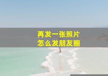 再发一张照片怎么发朋友圈