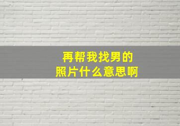 再帮我找男的照片什么意思啊