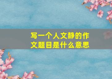 写一个人文静的作文题目是什么意思