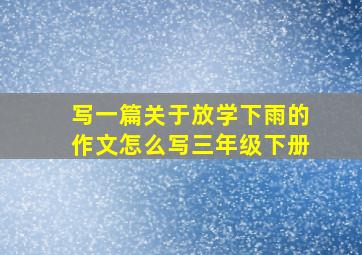 写一篇关于放学下雨的作文怎么写三年级下册