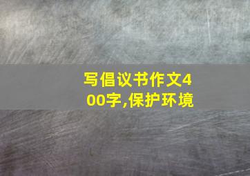 写倡议书作文400字,保护环境