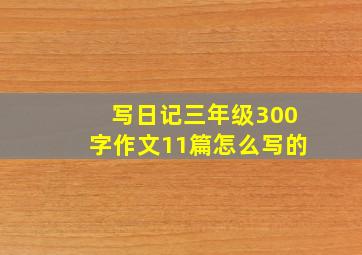 写日记三年级300字作文11篇怎么写的