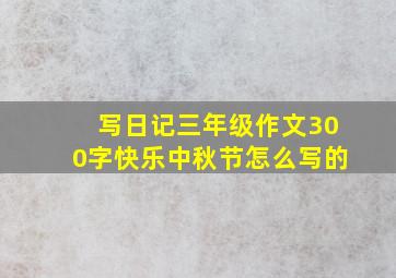 写日记三年级作文300字快乐中秋节怎么写的