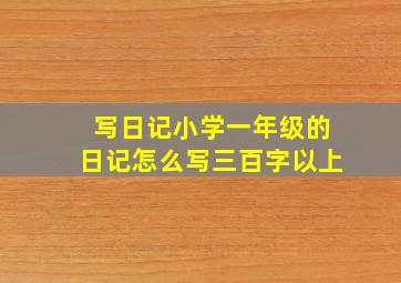 写日记小学一年级的日记怎么写三百字以上