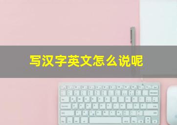 写汉字英文怎么说呢