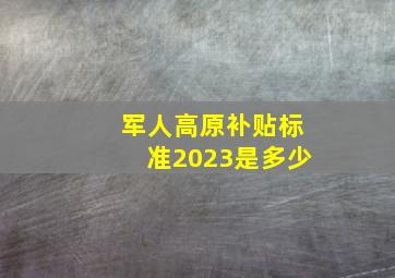 军人高原补贴标准2023是多少