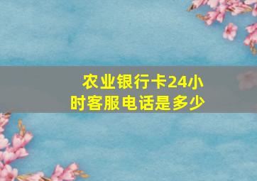 农业银行卡24小时客服电话是多少