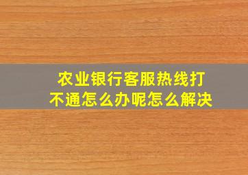 农业银行客服热线打不通怎么办呢怎么解决