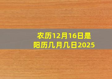 农历12月16日是阳历几月几日2025