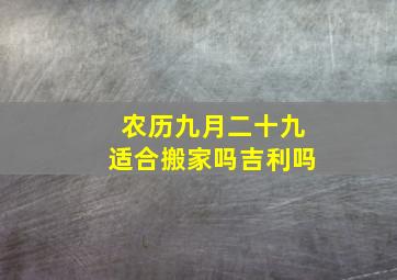 农历九月二十九适合搬家吗吉利吗