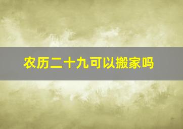 农历二十九可以搬家吗