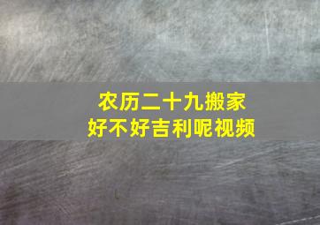 农历二十九搬家好不好吉利呢视频