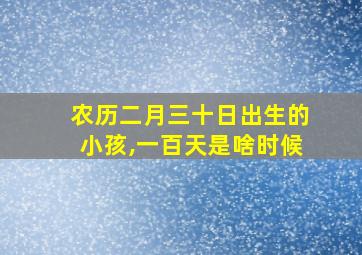 农历二月三十日出生的小孩,一百天是啥时候