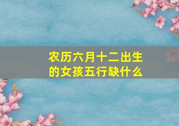 农历六月十二出生的女孩五行缺什么