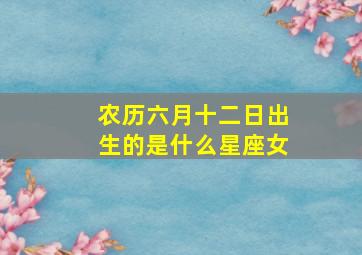 农历六月十二日出生的是什么星座女