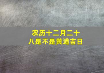 农历十二月二十八是不是黄道吉日